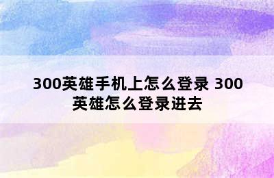 300英雄手机上怎么登录 300英雄怎么登录进去